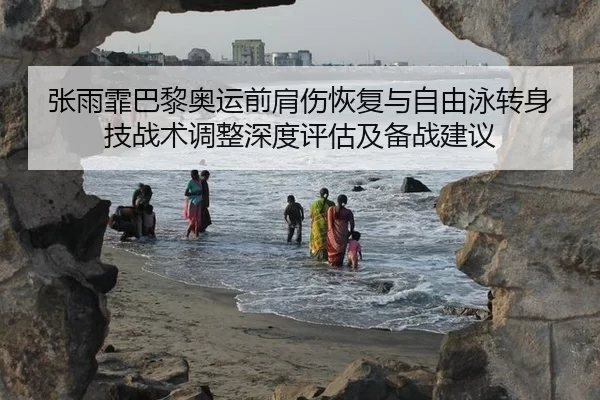 张雨霏巴黎奥运前肩伤恢复与自由泳转身技战术调整深度评估及备战建议